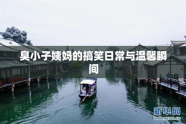 臭小子姨妈的搞笑日常与温馨瞬间