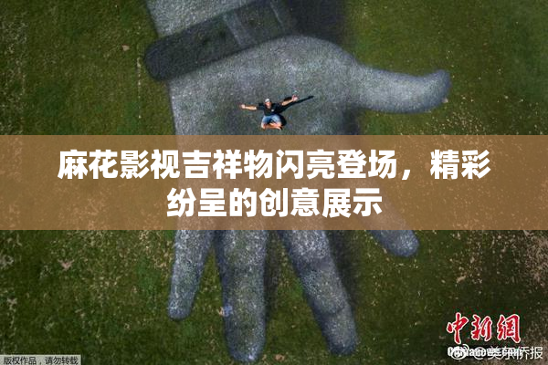 麻花影视吉祥物闪亮登场，精彩纷呈的创意展示