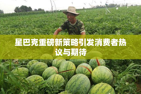 星巴克重磅新策略引发消费者热议与期待
