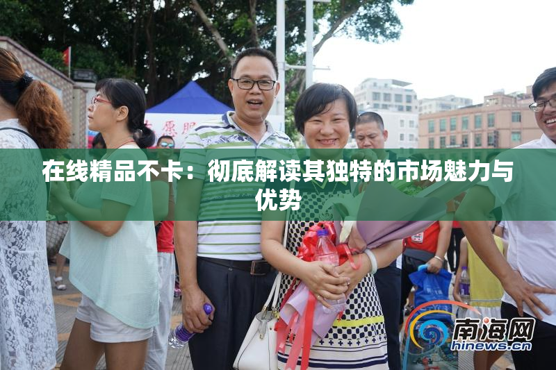 在线精品不卡：彻底解读其独特的市场魅力与优势