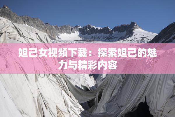 妲己女视频下载：探索妲己的魅力与精彩内容