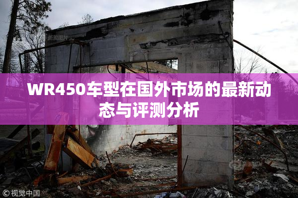 WR450车型在国外市场的最新动态与评测分析