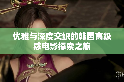 优雅与深度交织的韩国高级感电影探索之旅