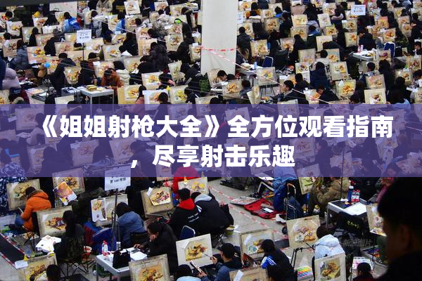《姐姐射枪大全》全方位观看指南，尽享射击乐趣
