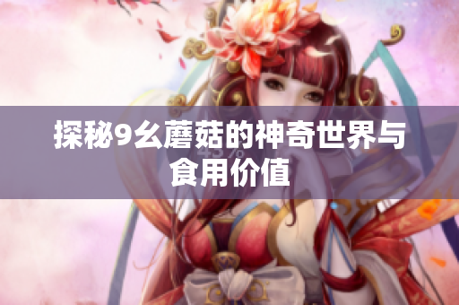 探秘9幺蘑菇的神奇世界与食用价值