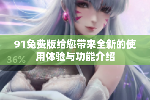 91免费版给您带来全新的使用体验与功能介绍