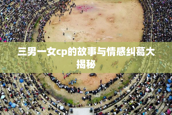 三男一女cp的故事与情感纠葛大揭秘
