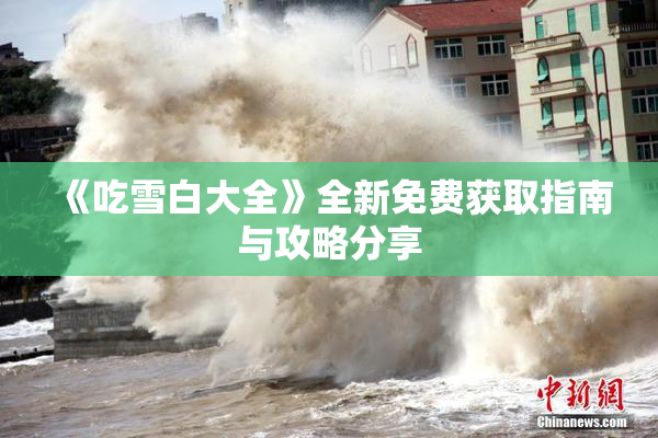 《吃雪白大全》全新免费获取指南与攻略分享