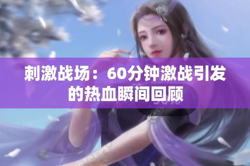 刺激战场：60分钟激战引发的热血瞬间回顾
