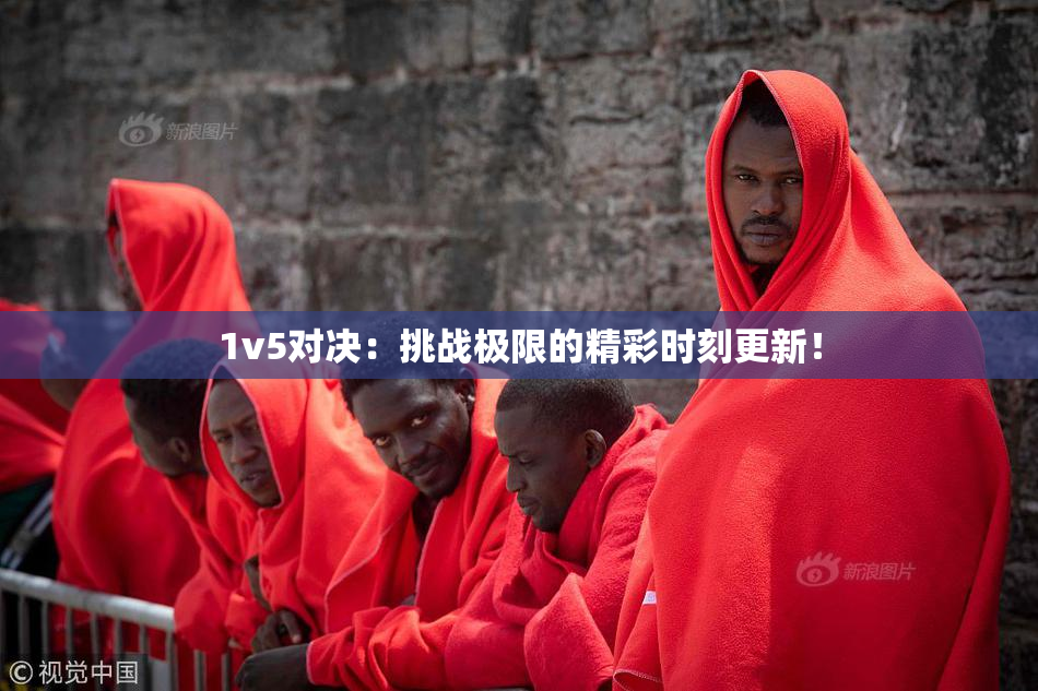 1v5对决：挑战极限的精彩时刻更新！