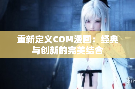 重新定义COM漫画：经典与创新的完美结合