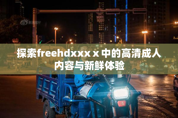 探索freehdxxxⅹ中的高清成人内容与新鲜体验
