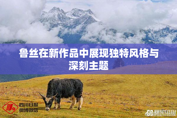 鲁丝在新作品中展现独特风格与深刻主题