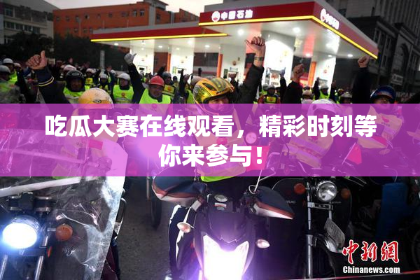 吃瓜大赛在线观看，精彩时刻等你来参与！