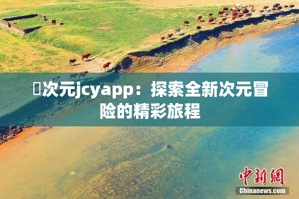 囧次元jcyapp：探索全新次元冒险的精彩旅程