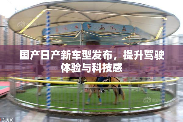 国产日产新车型发布，提升驾驶体验与科技感
