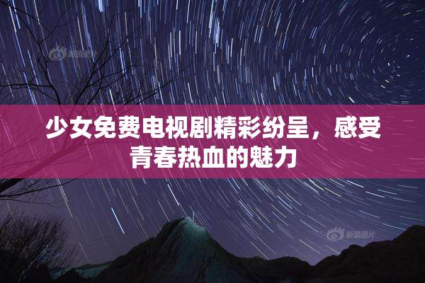 少女免费电视剧精彩纷呈，感受青春热血的魅力