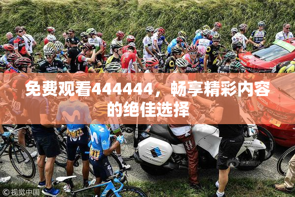 免费观看444444，畅享精彩内容的绝佳选择