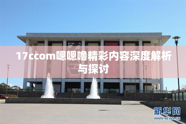 17ccom嗯嗯噜精彩内容深度解析与探讨