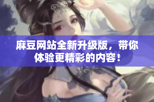 麻豆网站全新升级版，带你体验更精彩的内容！