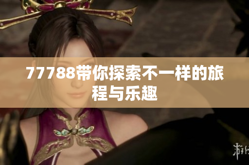 77788带你探索不一样的旅程与乐趣