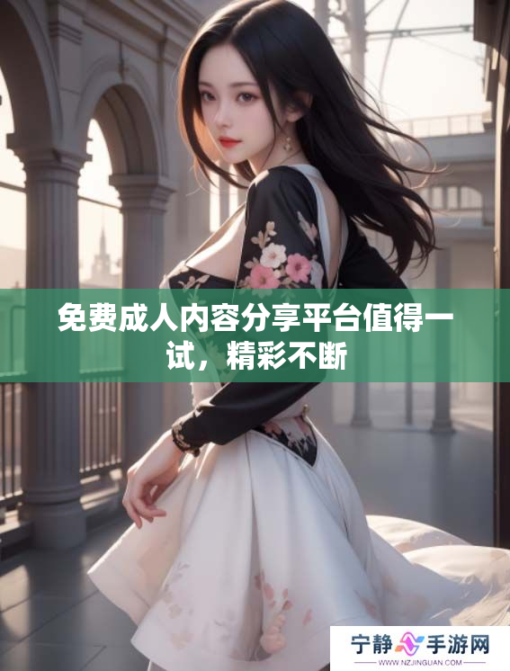免费成人内容分享平台值得一试，精彩不断