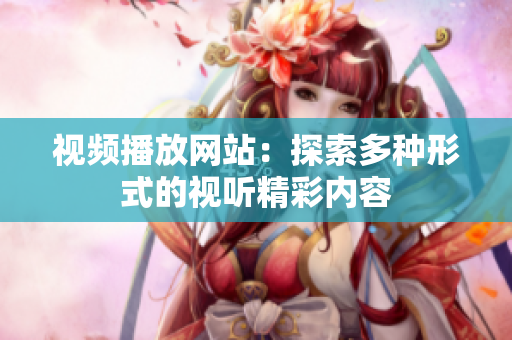 视频播放网站：探索多种形式的视听精彩内容