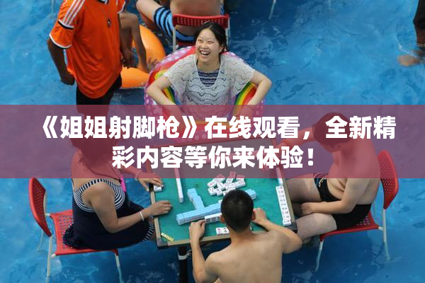 《姐姐射脚枪》在线观看，全新精彩内容等你来体验！