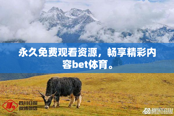 永久免费观看资源，畅享精彩内容bet体育。