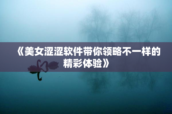 《美女涩涩软件带你领略不一样的精彩体验》