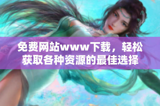 免费网站www下载，轻松获取各种资源的最佳选择