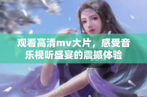 观看高清mv大片，感受音乐视听盛宴的震撼体验