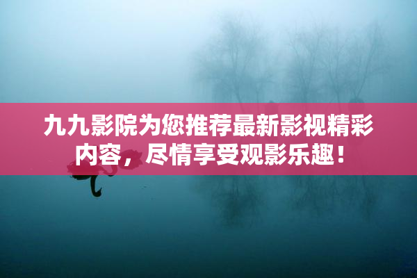 九九影院为您推荐最新影视精彩内容，尽情享受观影乐趣！