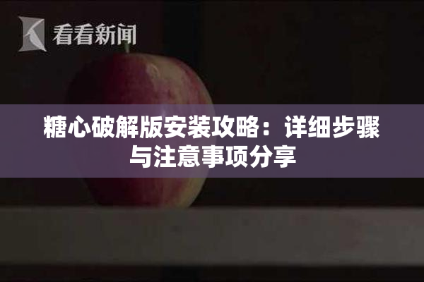 糖心破解版安装攻略：详细步骤与注意事项分享