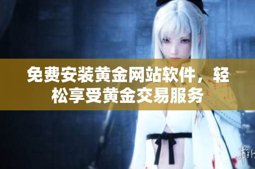 免费安装黄金网站软件，轻松享受黄金交易服务