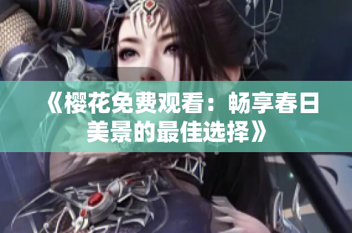 《樱花免费观看：畅享春日美景的最佳选择》