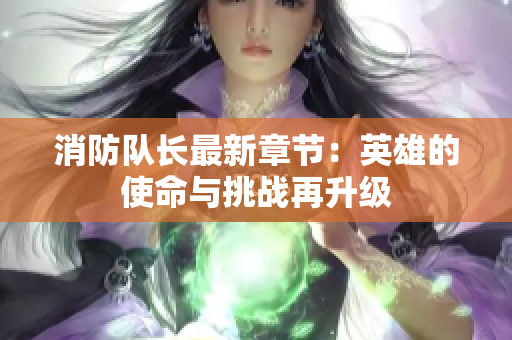 消防队长最新章节：英雄的使命与挑战再升级