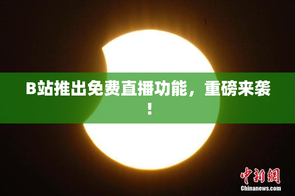 B站推出免费直播功能，重磅来袭！