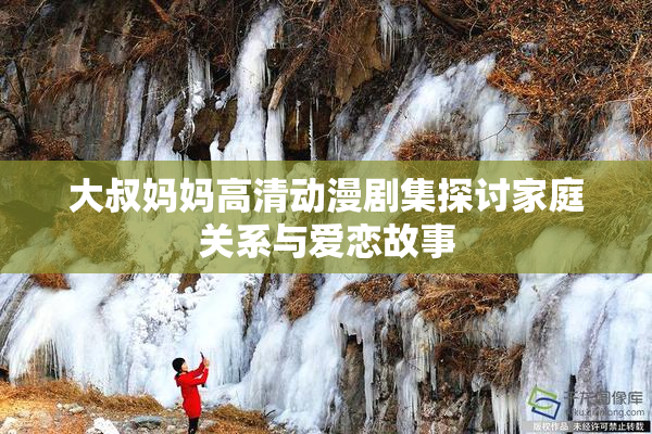 大叔妈妈高清动漫剧集探讨家庭关系与爱恋故事