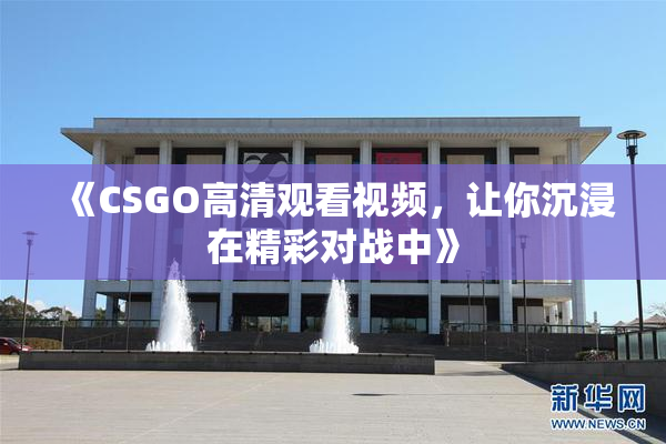 《CSGO高清观看视频，让你沉浸在精彩对战中》