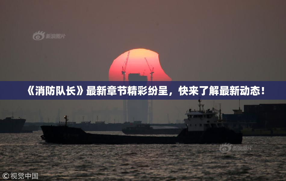 《消防队长》最新章节精彩纷呈，快来了解最新动态！