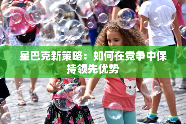 星巴克新策略：如何在竞争中保持领先优势
