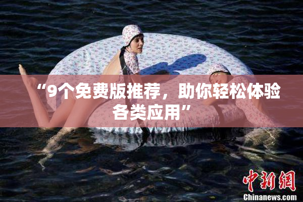 “9个免费版推荐，助你轻松体验各类应用”