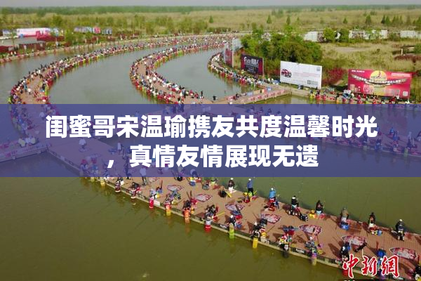 闺蜜哥宋温瑜携友共度温馨时光，真情友情展现无遗