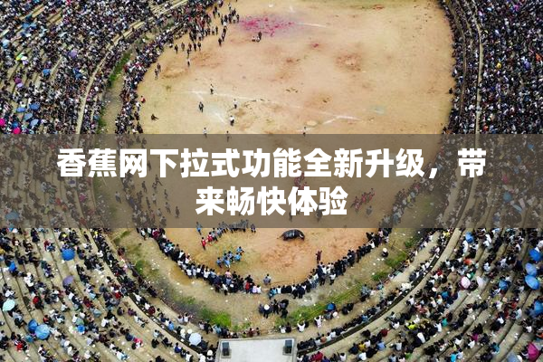 香蕉网下拉式功能全新升级，带来畅快体验