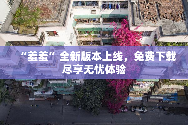 “羞羞”全新版本上线，免费下载尽享无忧体验