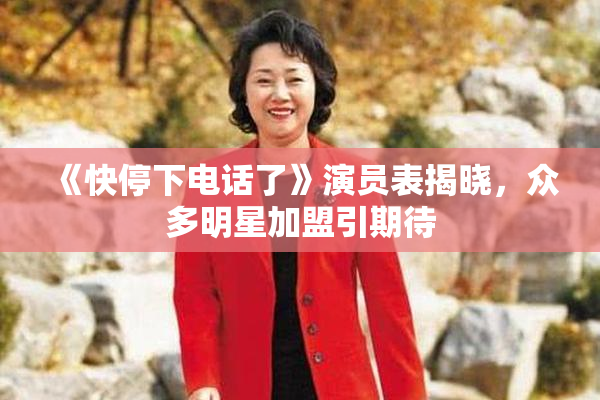 《快停下电话了》演员表揭晓，众多明星加盟引期待