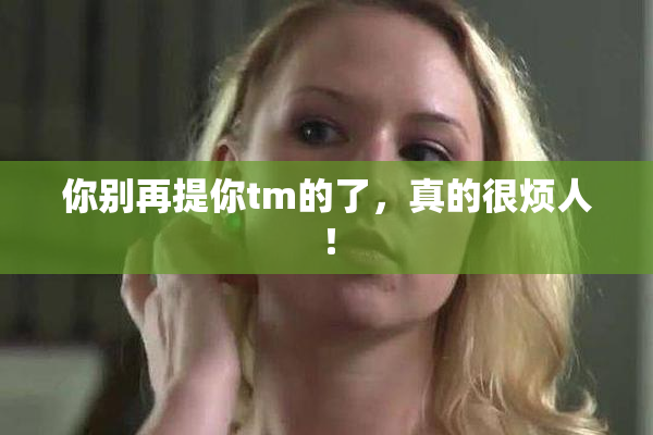 你别再提你tm的了，真的很烦人！