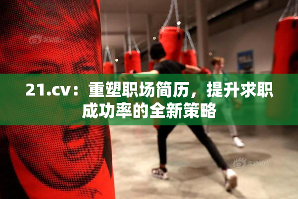 21.cv：重塑职场简历，提升求职成功率的全新策略