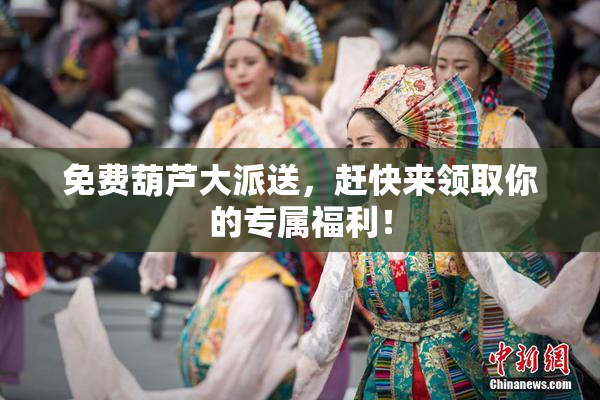 免费葫芦大派送，赶快来领取你的专属福利！